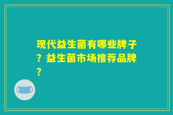 现代益生菌有哪些牌子？益生菌市场推荐品牌？