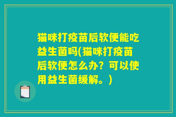 猫咪打疫苗后软便能吃益生菌吗(猫咪打疫苗后软便怎么办？可以使用益生菌缓解。)