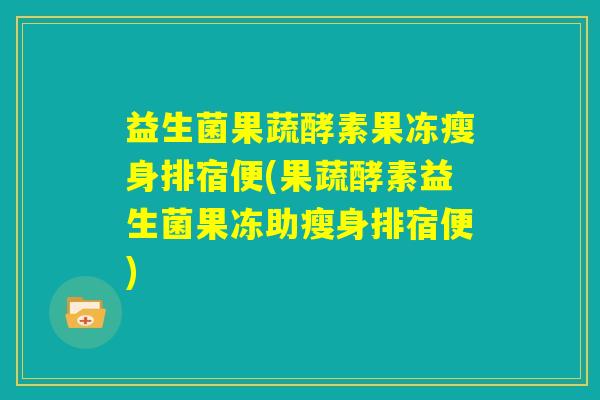 益生菌果蔬酵素果冻瘦身排宿便(果蔬酵素益生菌果冻助瘦身排宿便)