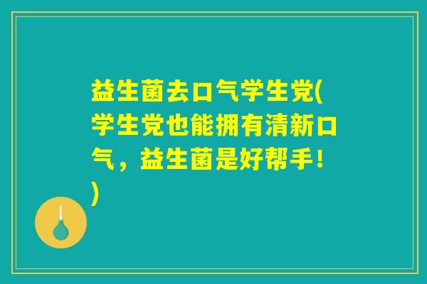 益生菌去口气学生党(学生党也能拥有清新口气，益生菌是好帮手！)