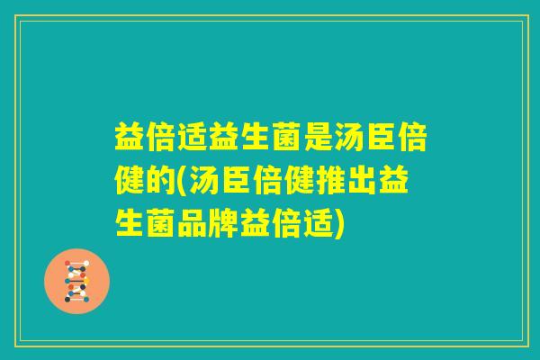 益倍适益生菌是汤臣倍健的(汤臣倍健推出益生菌品牌益倍适)