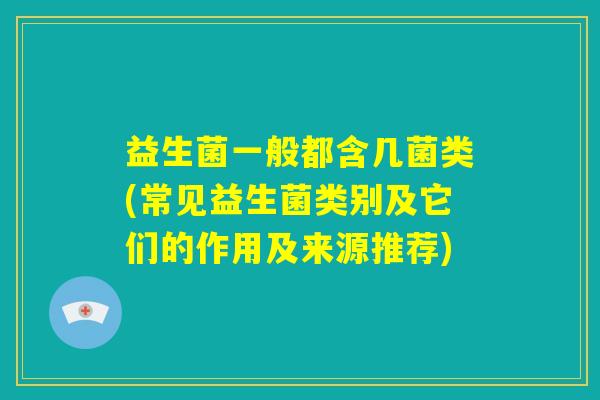 益生菌一般都含几菌类(常见益生菌类别及它们的作用及来源推荐)