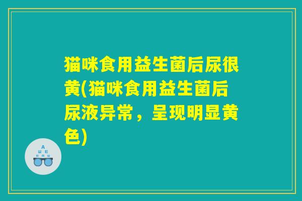 猫咪食用益生菌后尿很黄(猫咪食用益生菌后尿液异常，呈现明显黄色)