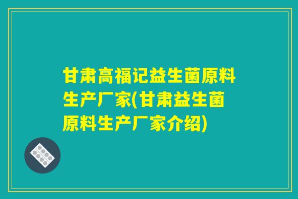 甘肃高福记益生菌原料生产厂家(甘肃益生菌原料生产厂家介绍)