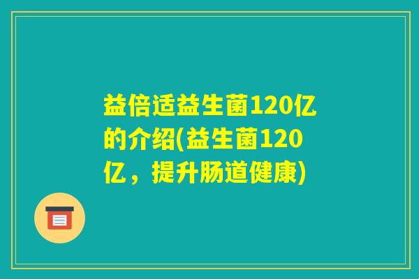 益倍适益生菌120亿的介绍(益生菌120亿，提升肠道健康)