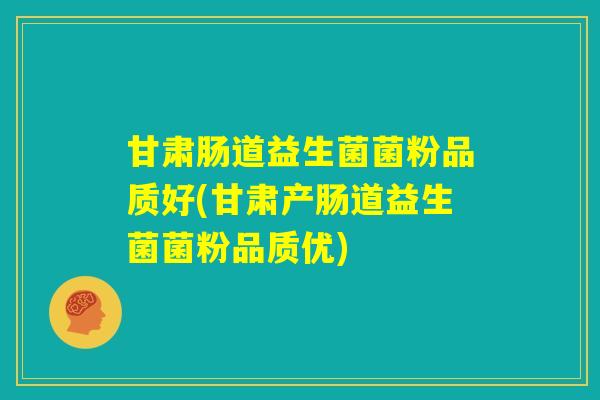 甘肃肠道益生菌菌粉品质好(甘肃产肠道益生菌菌粉品质优)