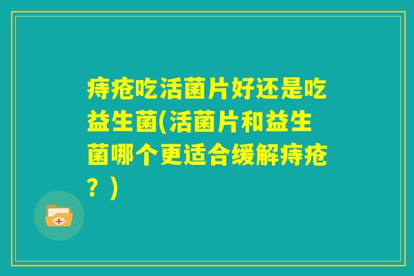 痔疮吃活菌片好还是吃益生菌(活菌片和益生菌哪个更适合缓解痔疮？)