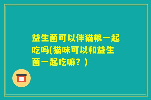 益生菌可以伴猫粮一起吃吗(猫咪可以和益生菌一起吃嘛？)