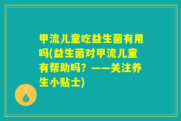 甲流儿童吃益生菌有用吗(益生菌对甲流儿童有帮助吗？——关注养生小贴士)
