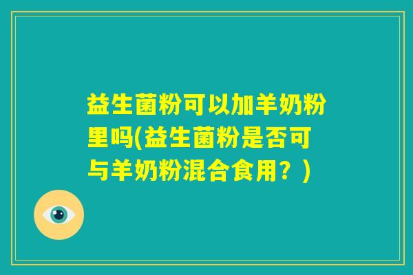 益生菌粉可以加羊奶粉里吗(益生菌粉是否可与羊奶粉混合食用？)