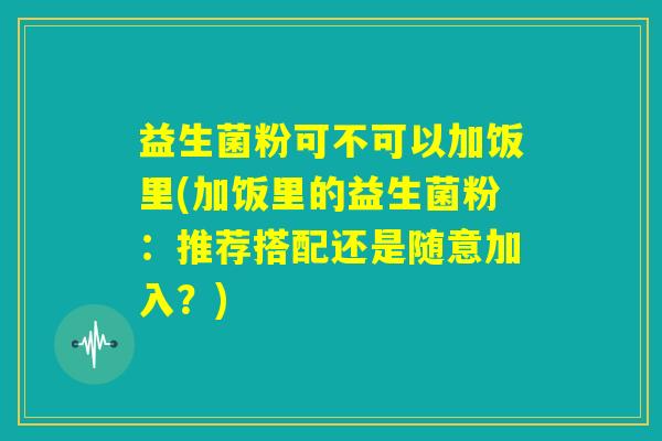 益生菌粉可不可以加饭里(加饭里的益生菌粉：推荐搭配还是随意加入？)