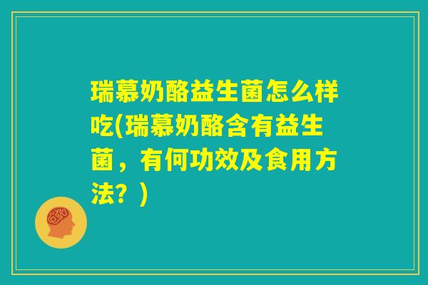 瑞慕奶酪益生菌怎么样吃(瑞慕奶酪含有益生菌，有何功效及食用方法？)
