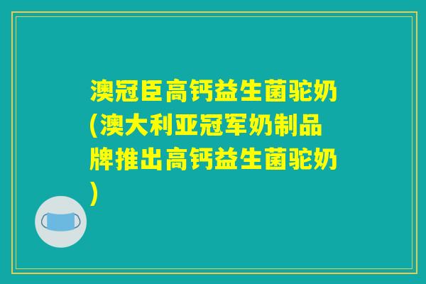 澳冠臣高钙益生菌驼奶(澳大利亚冠军奶制品牌推出高钙益生菌驼奶)