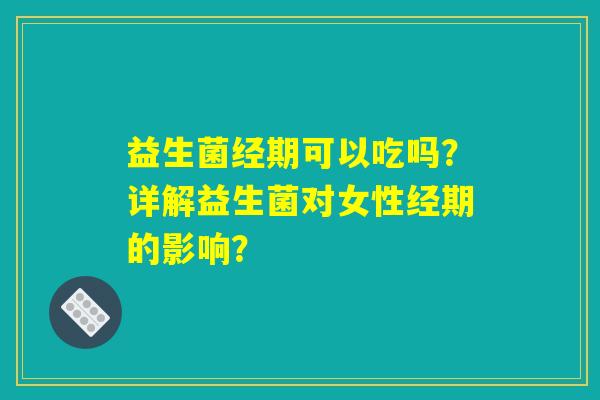 益生菌经期可以吃吗？详解益生菌对女性经期的影响？