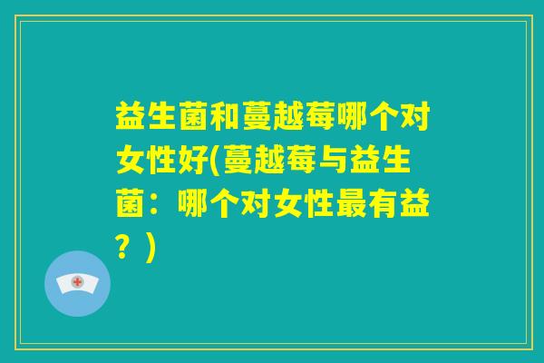 益生菌和蔓越莓哪个对女性好(蔓越莓与益生菌：哪个对女性最有益？)