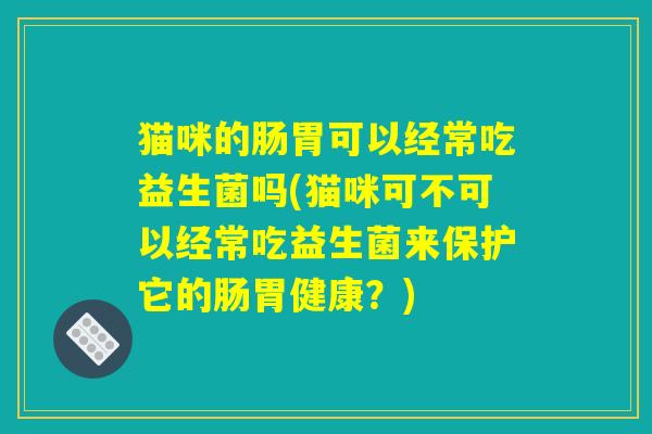猫咪的肠胃可以经常吃益生菌吗(猫咪可不可以经常吃益生菌来保护它的肠胃健康？)