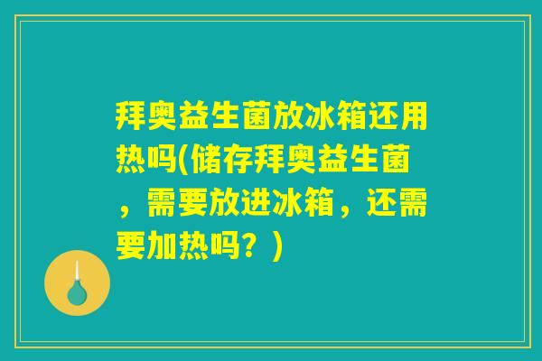 拜奥益生菌放冰箱还用热吗(储存拜奥益生菌，需要放进冰箱，还需要加热吗？)