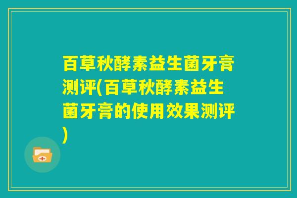 百草秋酵素益生菌牙膏测评(百草秋酵素益生菌牙膏的使用效果测评)