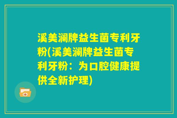 溪美澜牌益生菌专利牙粉(溪美澜牌益生菌专利牙粉：为口腔健康提供全新护理)