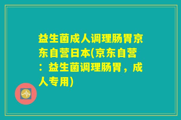 益生菌成人调理肠胃京东自营日本(京东自营:益生菌调理肠胃,成人专用) 益生菌成人调理肠胃京东自营日本(京东自营:益生菌调理肠胃,成人专用)