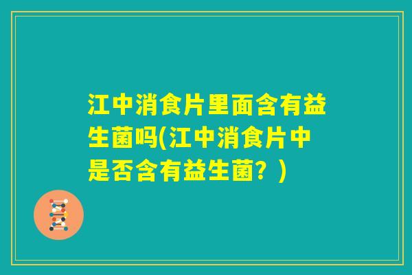 江中消食片里面含有益生菌吗(江中消食片中是否含有益生菌？)