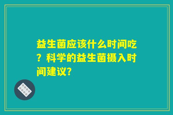 益生菌应该什么时间吃？科学的益生菌摄入时间建议？