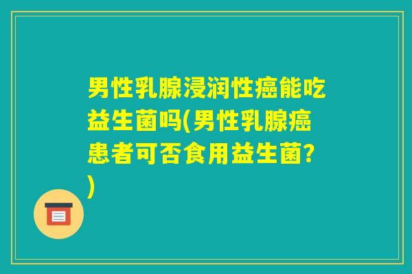 男性乳腺浸润性癌能吃益生菌吗(男性乳腺癌患者可否食用益生菌？)