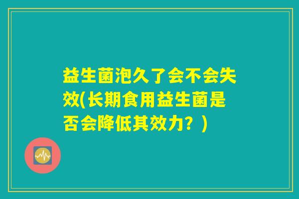 益生菌泡久了会不会失效(长期食用益生菌是否会降低其效力？)