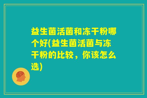 益生菌活菌和冻干粉哪个好(益生菌活菌与冻干粉的比较,你该怎么选) 益生菌活菌和冻干粉哪个好(益生菌活菌与冻干粉的比较,你该怎么选)