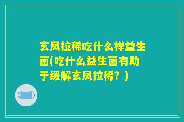 玄凤拉稀吃什么样益生菌(吃什么益生菌有助于缓解玄凤拉稀？)