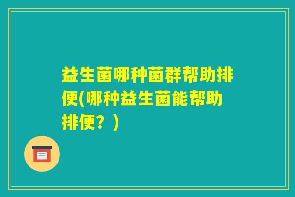 益生菌哪种菌群帮助排便(哪种益生菌能帮助排便？)