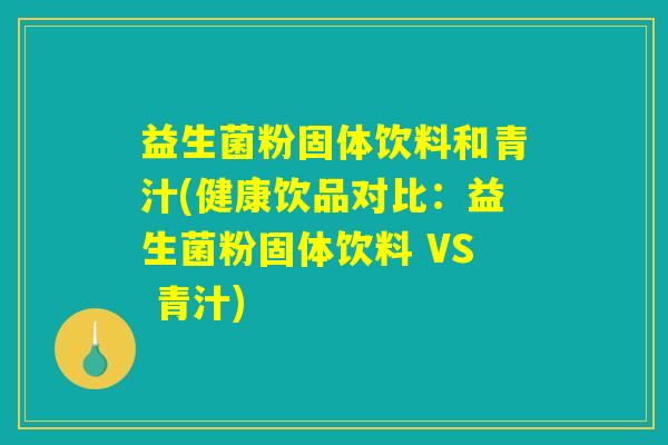 益生菌粉固体饮料和青汁(健康饮品对比：益生菌粉固体饮料 VS 青汁)