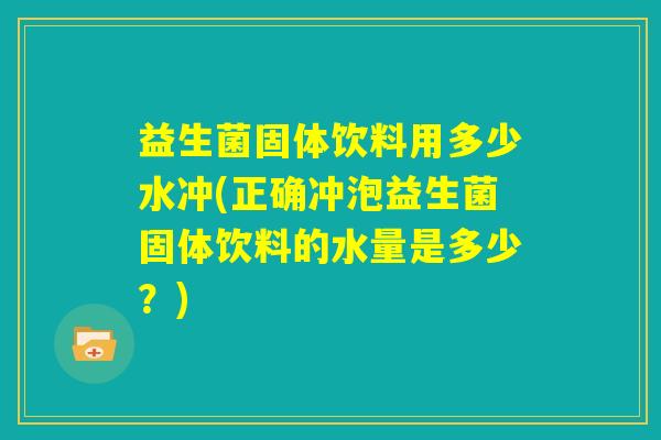 益生菌固体饮料用多少水冲(正确冲泡益生菌固体饮料的水量是多少?) 益生菌固体饮料用多少水冲(正确冲泡益生菌固体饮料的水量是多少?)