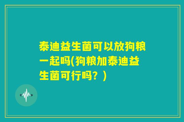 泰迪益生菌可以放狗粮一起吗(狗粮加泰迪益生菌可行吗？)