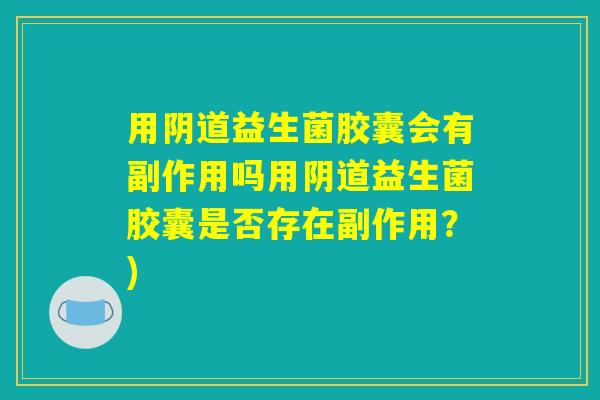 用阴道益生菌胶囊会有副作用吗用阴道益生菌胶囊是否存在副作用？)