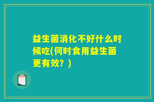 益生菌消化不好什么时候吃(何时食用益生菌更有效?) 益生菌消化不好什么时候吃(何时食用益生菌更有效?)