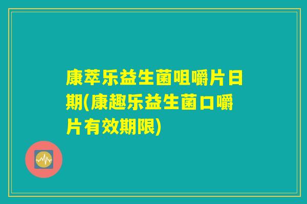 康萃乐益生菌咀嚼片日期(康趣乐益生菌口嚼片有效期限)