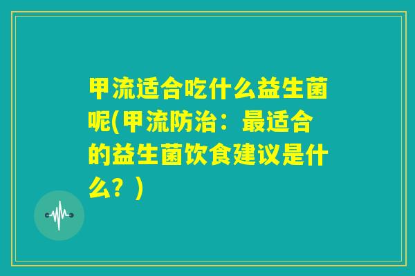 甲流适合吃什么益生菌呢(甲流防治：最适合的益生菌饮食建议是什么？)