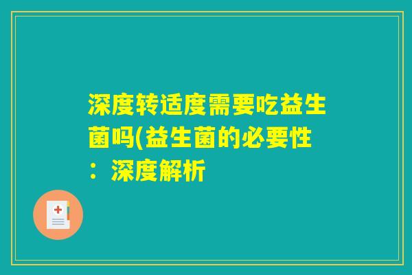 深度转适度需要吃益生菌吗(益生菌的必要性:深度解析 深度转适度需要吃益生菌吗(益生菌的必要性:深度解析
