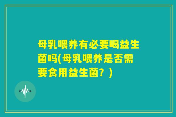 母乳喂养有必要喝益生菌吗(母乳喂养是否需要食用益生菌？)