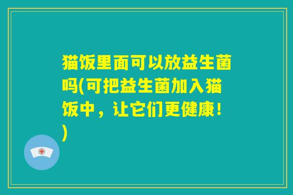 猫饭里面可以放益生菌吗(可把益生菌加入猫饭中，让它们更健康！)