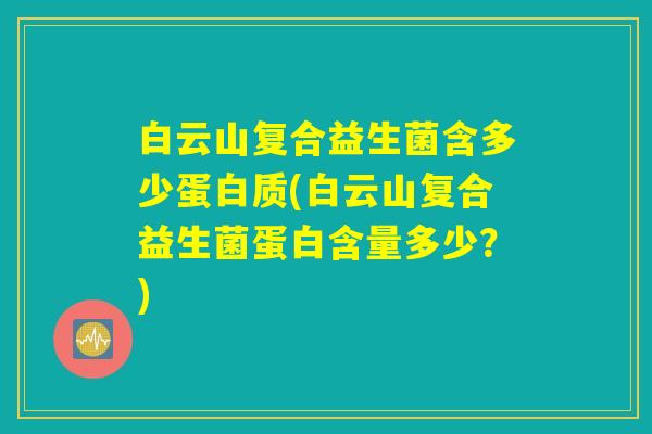 白云山复合益生菌含多少蛋白质(白云山复合益生菌蛋白含量多少？)