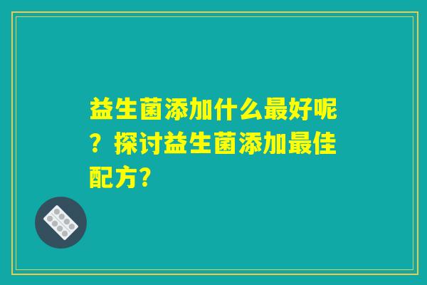 益生菌添加什么最好呢？探讨益生菌添加最佳配方？