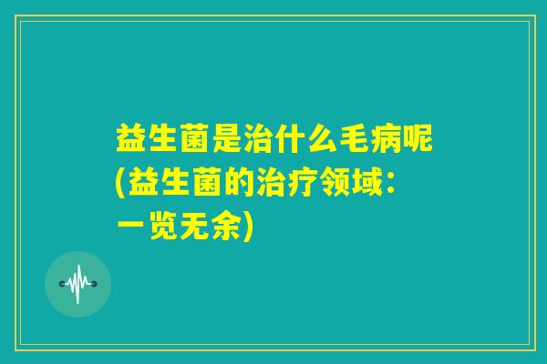益生菌是治什么毛病呢(益生菌的治疗领域：一览无余)
