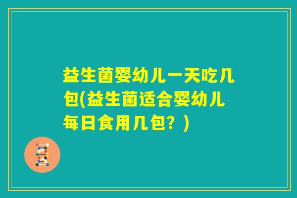 益生菌婴幼儿一天吃几包(益生菌适合婴幼儿每日食用几包?) 益生菌婴幼儿一天吃几包(益生菌适合婴幼儿每日食用几包?)