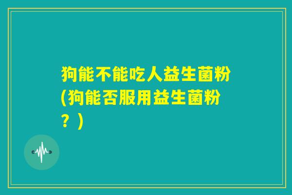 狗能不能吃人益生菌粉(狗能否服用益生菌粉？)
