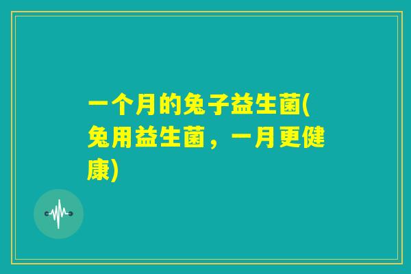 一个月的兔子益生菌(兔用益生菌，一月更健康)