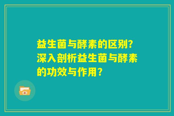 益生菌与酵素的区别？深入剖析益生菌与酵素的功效与作用？