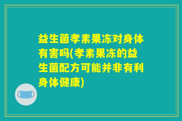 益生菌孝素果冻对身体有害吗(孝素果冻的益生菌配方可能并非有利身体健康) 益生菌孝素果冻对身体有害吗(孝素果冻的益生菌配方可能并非有利身体健康)