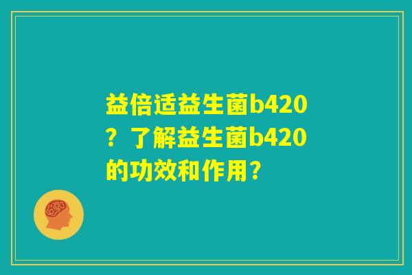 益倍适益生菌b420?了解益生菌b420的功效和作用? 益倍适益生菌b420?了解益生菌b420的功效和作用?